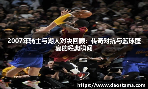 2007年骑士与湖人对决回顾：传奇对抗与篮球盛宴的经典瞬间