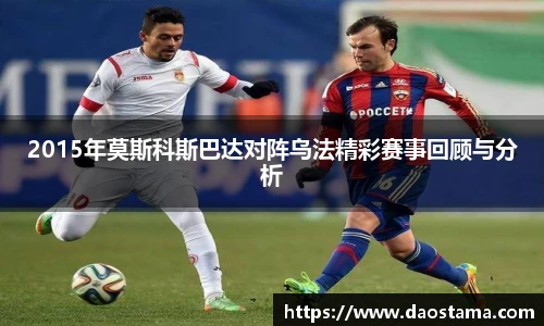 2015年莫斯科斯巴达对阵乌法精彩赛事回顾与分析