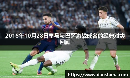2018年10月28日皇马与巴萨激战成名的经典对决回顾