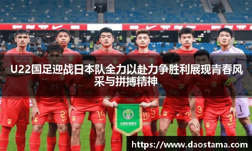 U22国足迎战日本队全力以赴力争胜利展现青春风采与拼搏精神