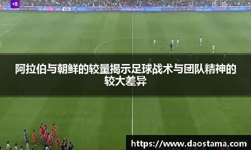 阿拉伯与朝鲜的较量揭示足球战术与团队精神的较大差异