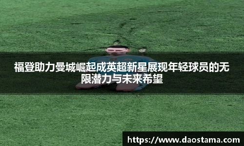 福登助力曼城崛起成英超新星展现年轻球员的无限潜力与未来希望