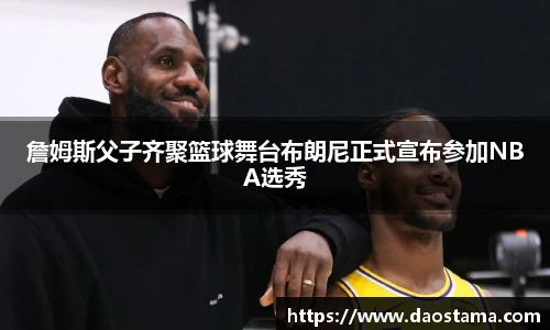詹姆斯父子齐聚篮球舞台布朗尼正式宣布参加NBA选秀